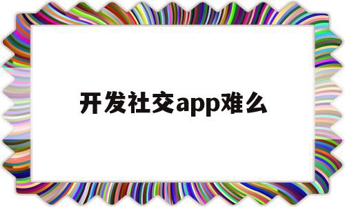 开发社交app难么(开发社交软件最好用什么语言),开发社交app难么(开发社交软件最好用什么语言),开发社交app难么,信息,模板,微信,第1张