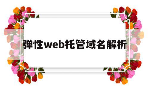 弹性web托管域名解析(弹性web托管域名解析方法)