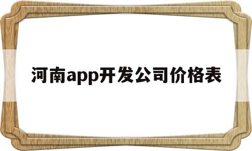 河南app开发公司价格表(河南app开发公司价格表最新)