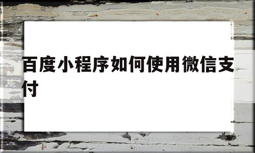 百度小程序如何使用微信支付(百度小程序如何使用微信支付功能),百度小程序如何使用微信支付(百度小程序如何使用微信支付功能),百度小程序如何使用微信支付,信息,文章,百度,第1张