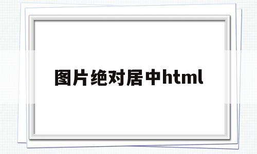 图片绝对居中html(图片绝对居中),图片绝对居中html(图片绝对居中),图片绝对居中html,信息,文章,营销,第1张