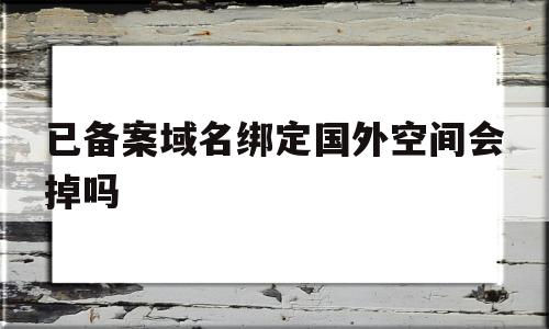 已备案域名绑定国外空间会掉吗(已备案域名可以指向别的服务器吗)