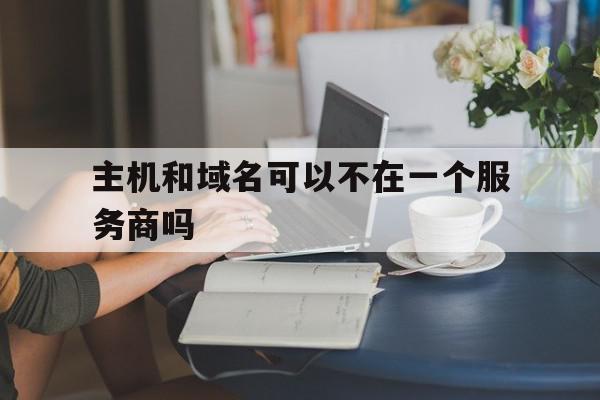 主机和域名可以不在一个服务商吗(主机和域名可以不在一个服务商吗为什么)