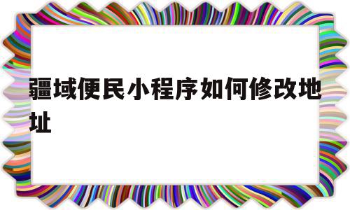 疆域便民小程序如何修改地址的简单介绍