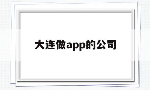 大连做app的公司(大连最值得去的软件公司)