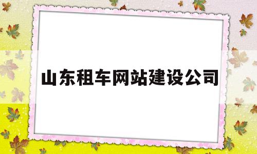 山东租车网站建设公司(山东租车网站建设公司电话)