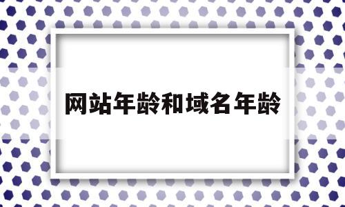 网站年龄和域名年龄(网站年龄和域名年龄一样吗)