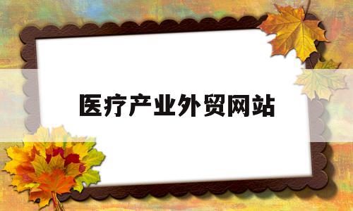 医疗产业外贸网站(2021医疗外贸行业还有的做吗)