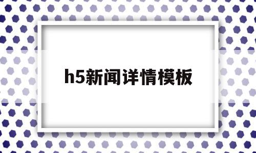 h5新闻详情模板(h5新闻详情模板怎么做)