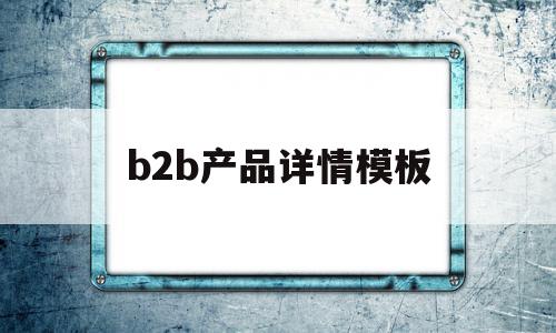 b2b产品详情模板(b2b和b2c详情页的区别)