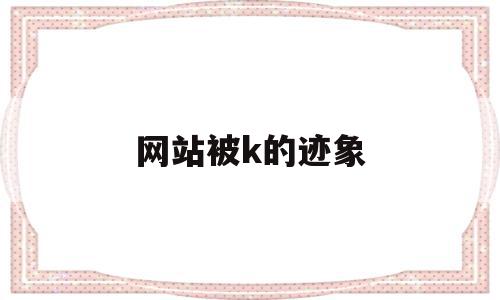 关于网站被k的迹象的信息