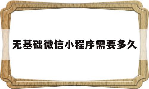 无基础微信小程序需要多久(无基础微信小程序需要多久才能学会)