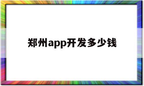 郑州app开发多少钱(河南app软件开发价位)