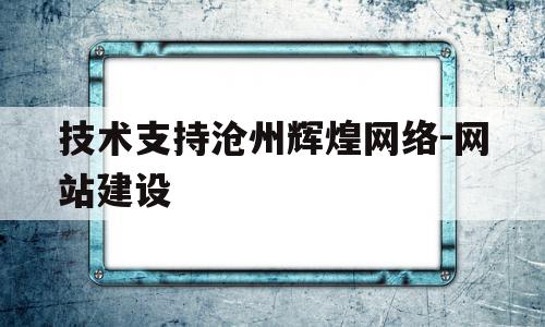 技术支持沧州辉煌网络-网站建设的简单介绍