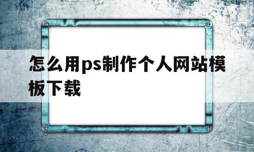 怎么用ps制作个人网站模板下载(怎么用ps制作个人网站模板下载视频)