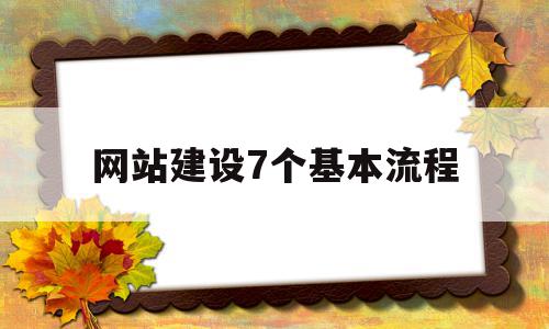 网站建设7个基本流程(网站建设的基本流程有哪些)