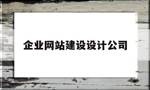 企业网站建设设计公司(企业网站建设设计公司怎么样)