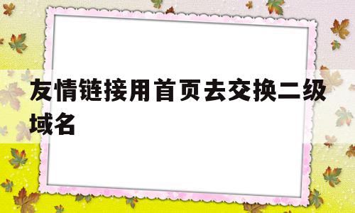 关于友情链接用首页去交换二级域名的信息