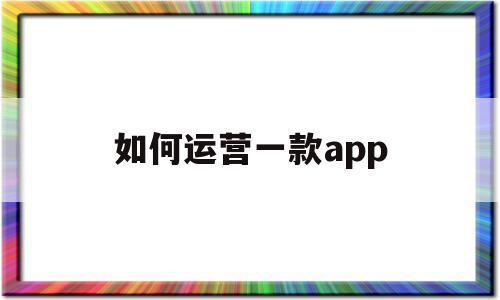 如何运营一款app(如何运营一款fps类游戏)