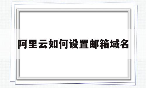 阿里云如何设置邮箱域名(阿里云如何设置邮箱域名密码)