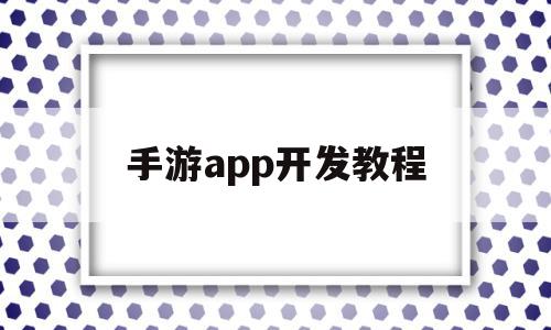 手游app开发教程(开发一款手游app需要多少钱)