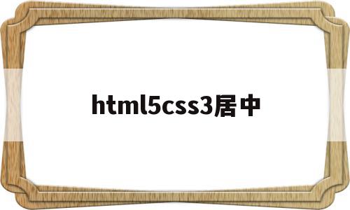 html5css3居中(html css居中代码怎么写)