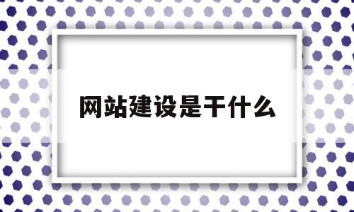 网站建设是干什么(网站建设是什么工作)