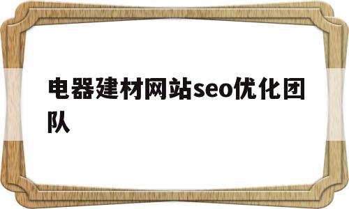 电器建材网站seo优化团队的简单介绍