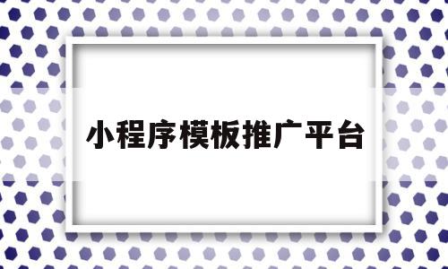 小程序模板推广平台(小程序模板推广平台有哪些)