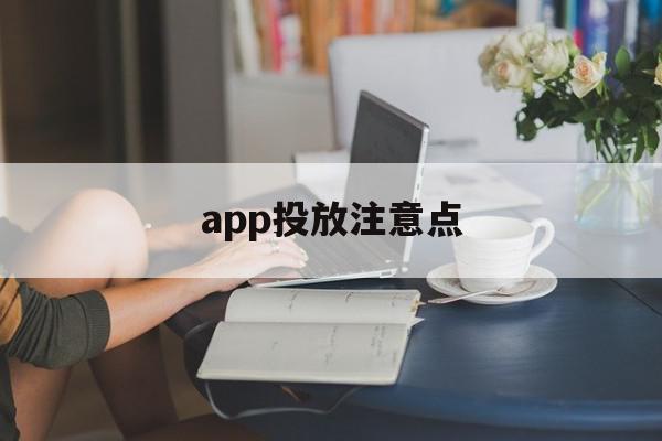 app投放注意点(投放app哪个平台比较好)