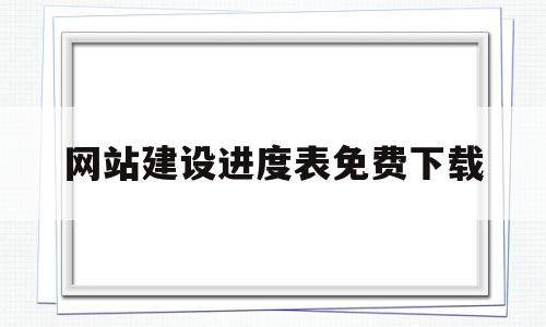 网站建设进度表免费下载(网站建设进度表免费下载安装)