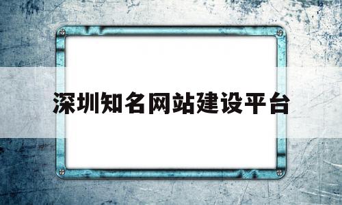 深圳知名网站建设平台(深圳知名网站建设平台排名)