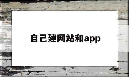 自己建网站和app(如何给自己的公司建网站)