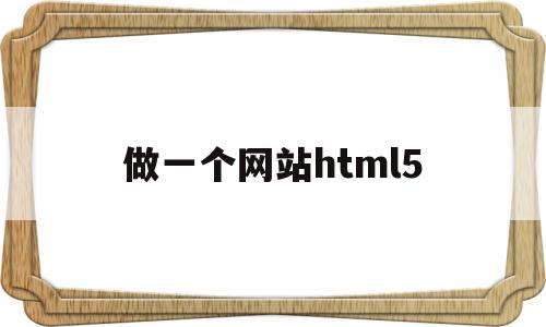 做一个网站html5(做一个网站需要什么技术)