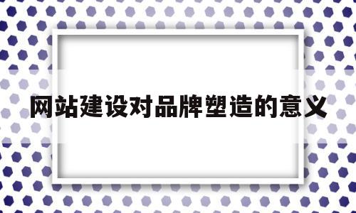 网站建设对品牌塑造的意义(网站建设对企业的意义),网站建设对品牌塑造的意义(网站建设对企业的意义),网站建设对品牌塑造的意义,文章,网站建设,第1张