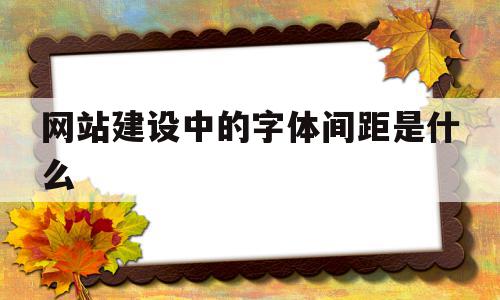 网站建设中的字体间距是什么(网站建设中的字体间距是什么格式)