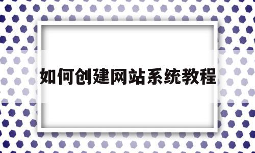 如何创建网站系统教程(如何创建网站平台的详细步骤)