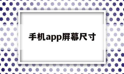 手机app屏幕尺寸(手机app屏幕尺寸怎么设置)