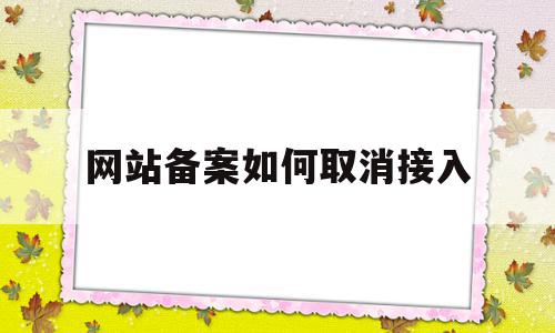 网站备案如何取消接入(网站备案取消接入后如何注销)