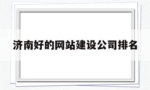 济南好的网站建设公司排名(济南好的网站建设公司排名前十)