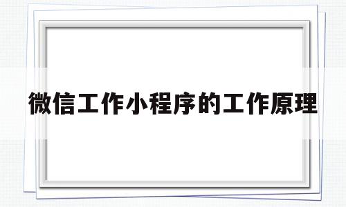 微信工作小程序的工作原理(微信小程序的运行原理)