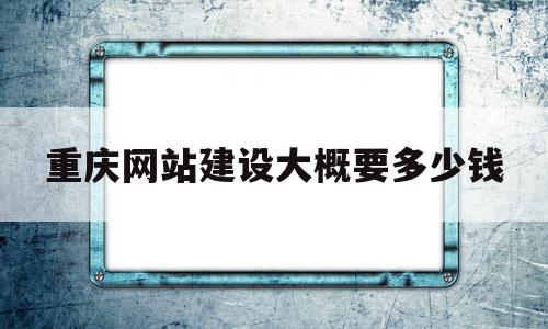 重庆网站建设大概要多少钱(重庆网站建设大概要多少钱费用)