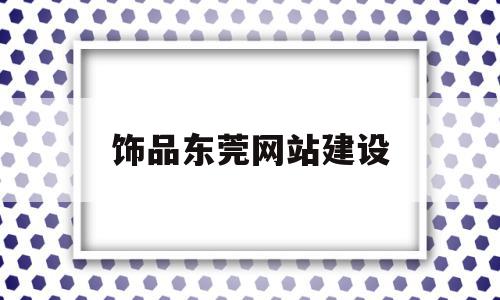 饰品东莞网站建设(东莞网站建设服务商)