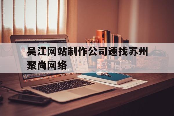 吴江网站制作公司速找苏州聚尚网络(苏州app开发主选苏州聚尚网络 放心)