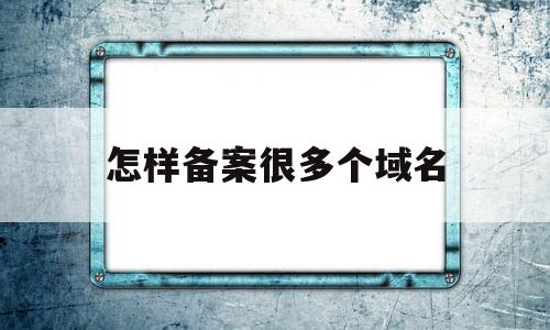 怎样备案很多个域名(怎样备案很多个域名呢)