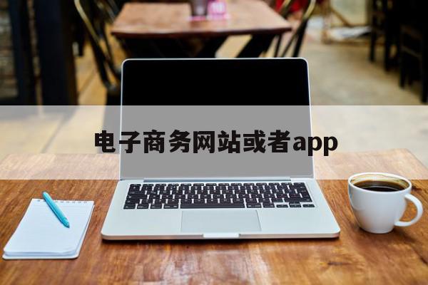 电子商务网站或者app(电子商务网站要求有较好的)