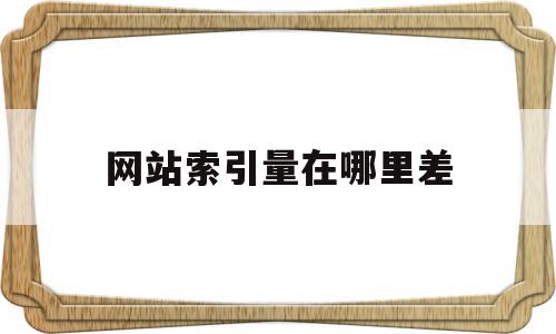 网站索引量在哪里差(网站有索引但是没有收录怎么办)