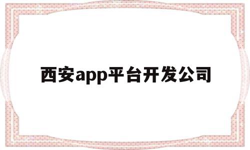 西安app平台开发公司(西安app平台开发公司哪家好)