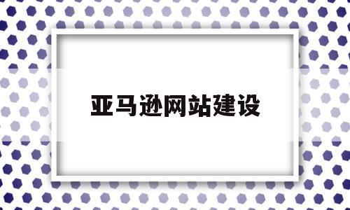 亚马逊网站建设(亚马逊网站设计)