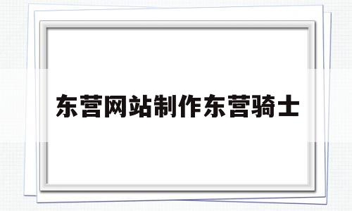 东营网站制作东营骑士(东营骑士互联网科技有限公司)